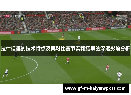 拉什福德的技术特点及其对比赛节奏和结果的深远影响分析 拉什福德的技术特点及其对比赛节奏和结果的深远影响分析