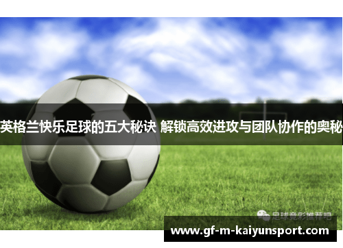 英格兰快乐足球的五大秘诀 解锁高效进攻与团队协作的奥秘