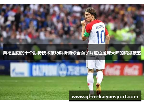 莫德里奇的十个独特技术技巧解析助你全面了解这位足球大师的精湛技艺