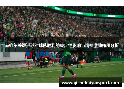 赫维尔关键进球对球队胜利的决定性影响与精神激励作用分析