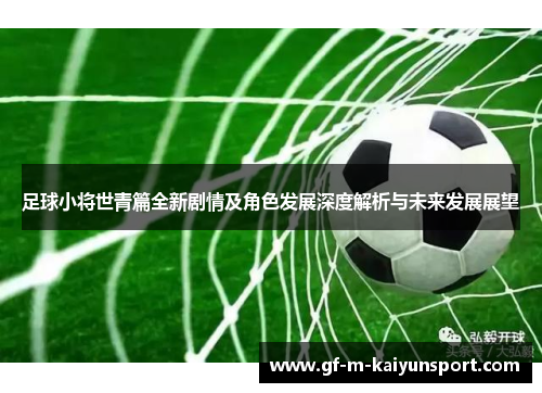 足球小将世青篇全新剧情及角色发展深度解析与未来发展展望