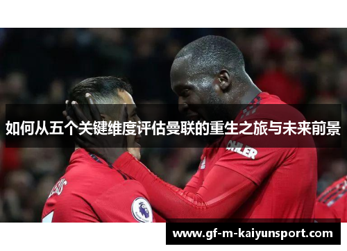 如何从五个关键维度评估曼联的重生之旅与未来前景 如何从五个关键维度评估曼联的重生之旅与未来前景