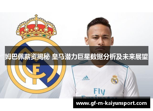 姆巴佩薪资揭秘 皇马潜力巨星数据分析及未来展望