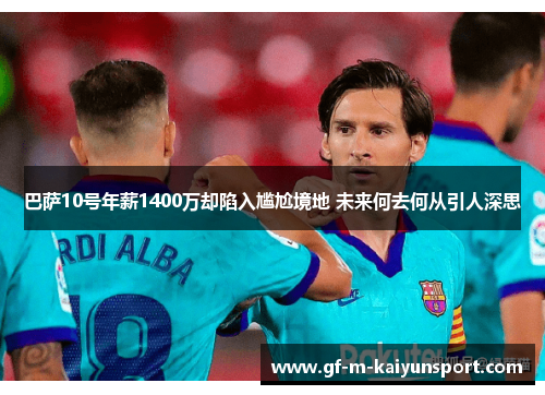 巴萨10号年薪1400万却陷入尴尬境地 未来何去何从引人深思
