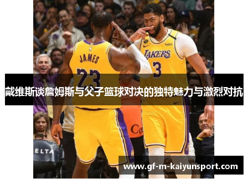 戴维斯谈詹姆斯与父子篮球对决的独特魅力与激烈对抗
