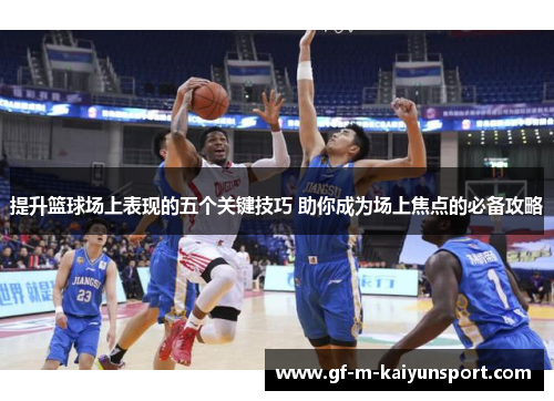 提升篮球场上表现的五个关键技巧 助你成为场上焦点的必备攻略