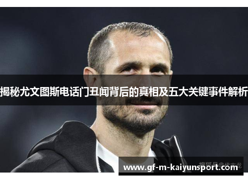 揭秘尤文图斯电话门丑闻背后的真相及五大关键事件解析