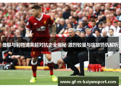 曼联与利物浦英超对抗史全揭秘 激烈较量与宿敌情仇解析