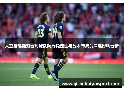 大卫路易斯落选对球队防线稳定性与战术布局的深远影响分析 大卫路易斯落选对球队防线稳定性与战术布局的深远影响分析