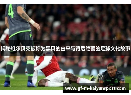 揭秘维尔贝克被称为黑贝的由来与背后隐藏的足球文化故事