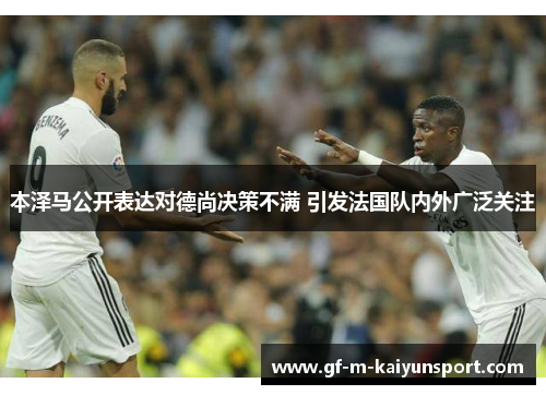 本泽马公开表达对德尚决策不满 引发法国队内外广泛关注 本泽马公开表达对德尚决策不满 引发法国队内外广泛关注