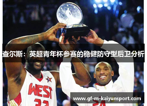 查尔斯:英超青年杯参赛的稳健防守型后卫分析 查尔斯:英超青年杯参赛的稳健防守型后卫分析
