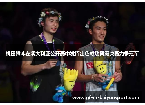 桃田贤斗在澳大利亚公开赛中发挥出色成功晋级决赛力争冠军