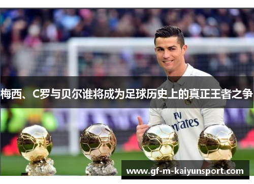 梅西、C罗与贝尔谁将成为足球历史上的真正王者之争