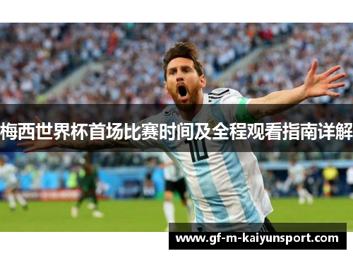 梅西世界杯首场比赛时间及全程观看指南详解 梅西世界杯首场比赛时间及全程观看指南详解