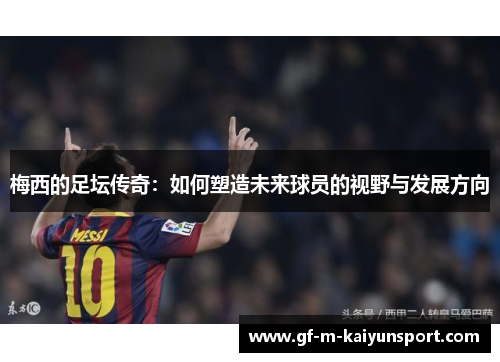 梅西的足坛传奇:如何塑造未来球员的视野与发展方向 梅西的足坛传奇:如何塑造未来球员的视野与发展方向