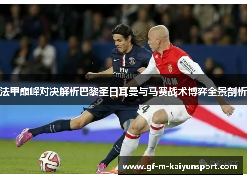 法甲巅峰对决解析巴黎圣日耳曼与马赛战术博弈全景剖析 法甲巅峰对决解析巴黎圣日耳曼与马赛战术博弈全景剖析