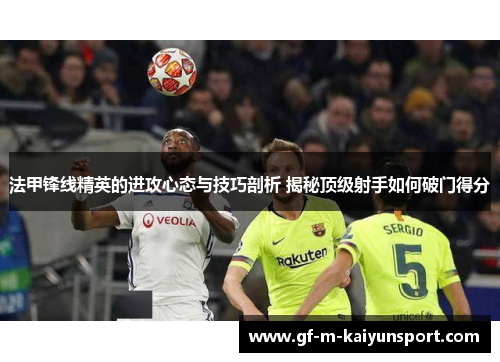 法甲锋线精英的进攻心态与技巧剖析 揭秘顶级射手如何破门得分