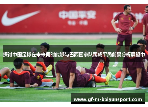 探讨中国足球在未来何时能够与巴西国家队踢成平局前景分析展望中