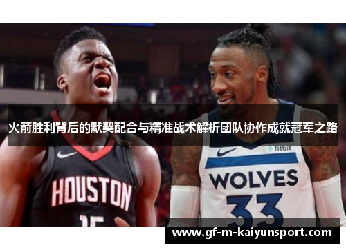 火箭胜利背后的默契配合与精准战术解析团队协作成就冠军之路 火箭胜利背后的默契配合与精准战术解析团队协作成就冠军之路