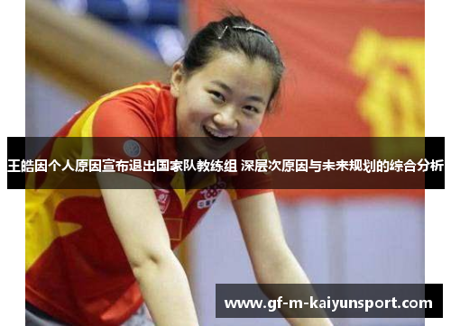 王皓因个人原因宣布退出国家队教练组 深层次原因与未来规划的综合分析