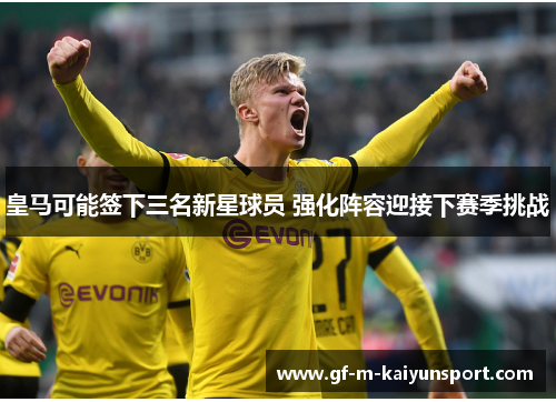 皇马可能签下三名新星球员 强化阵容迎接下赛季挑战 皇马可能签下三名新星球员 强化阵容迎接下赛季挑战