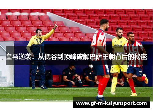 皇马逆袭：从低谷到顶峰破解巴萨王朝背后的秘密