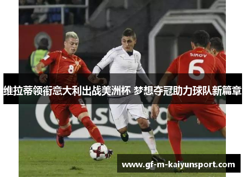 维拉蒂领衔意大利出战美洲杯 梦想夺冠助力球队新篇章 维拉蒂领衔意大利出战美洲杯 梦想夺冠助力球队新篇章