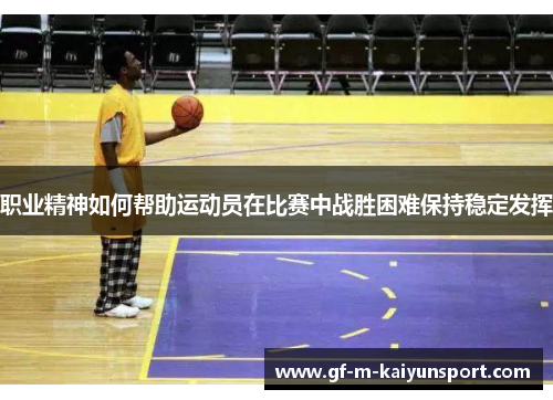 职业精神如何帮助运动员在比赛中战胜困难保持稳定发挥 职业精神如何帮助运动员在比赛中战胜困难保持稳定发挥