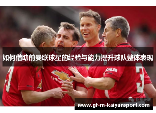 如何借助前曼联球星的经验与能力提升球队整体表现 如何借助前曼联球星的经验与能力提升球队整体表现