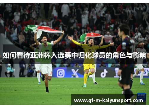 如何看待亚洲杯入选赛中归化球员的角色与影响 如何看待亚洲杯入选赛中归化球员的角色与影响