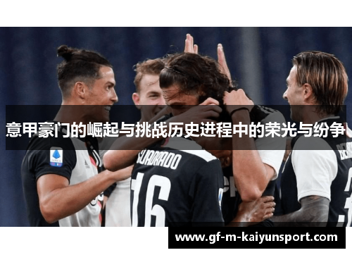 意甲豪门的崛起与挑战历史进程中的荣光与纷争 意甲豪门的崛起与挑战历史进程中的荣光与纷争