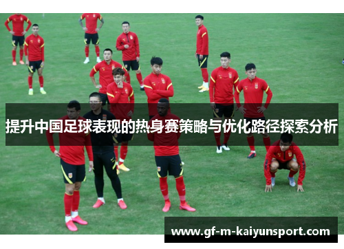提升中国足球表现的热身赛策略与优化路径探索分析