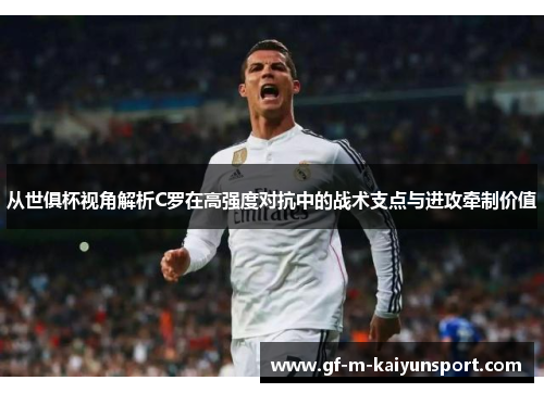 从世俱杯视角解析C罗在高强度对抗中的战术支点与进攻牵制价值