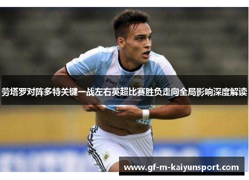 劳塔罗对阵多特关键一战左右英超比赛胜负走向全局影响深度解读 劳塔罗对阵多特关键一战左右英超比赛胜负走向全局影响深度解读