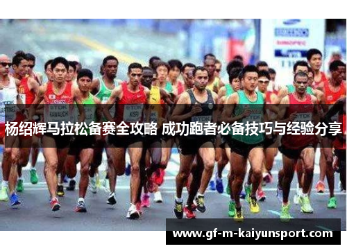 杨绍辉马拉松备赛全攻略 成功跑者必备技巧与经验分享 杨绍辉马拉松备赛全攻略 成功跑者必备技巧与经验分享