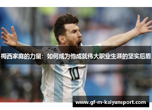 梅西家庭的力量：如何成为他成就伟大职业生涯的坚实后盾