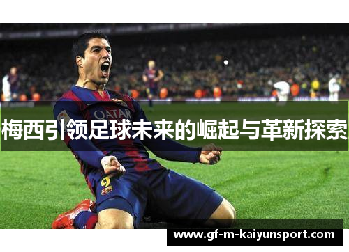 梅西引领足球未来的崛起与革新探索 梅西引领足球未来的崛起与革新探索
