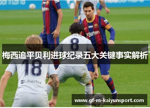 梅西追平贝利进球纪录五大关键事实解析 梅西追平贝利进球纪录五大关键事实解析