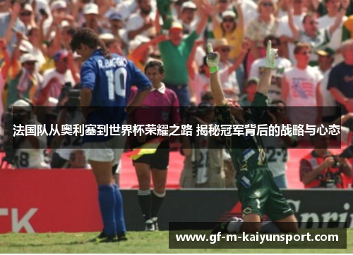 法国队从奥利塞到世界杯荣耀之路 揭秘冠军背后的战略与心态