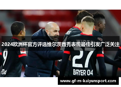 2024欧洲杯官方评选维尔茨首秀表现最佳引发广泛关注 2024欧洲杯官方评选维尔茨首秀表现最佳引发广泛关注