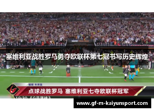 塞维利亚战胜罗马勇夺欧联杯第七冠书写历史辉煌