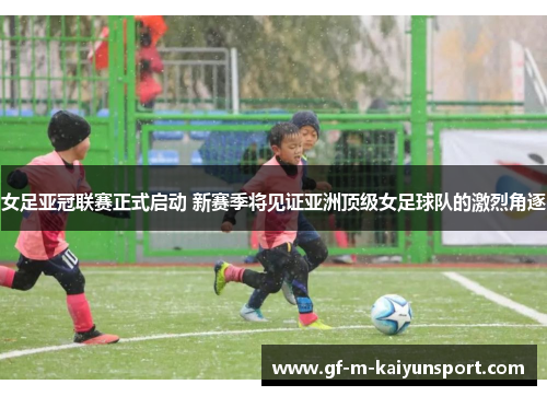 女足亚冠联赛正式启动 新赛季将见证亚洲顶级女足球队的激烈角逐