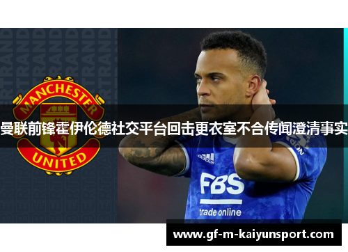 曼联前锋霍伊伦德社交平台回击更衣室不合传闻澄清事实