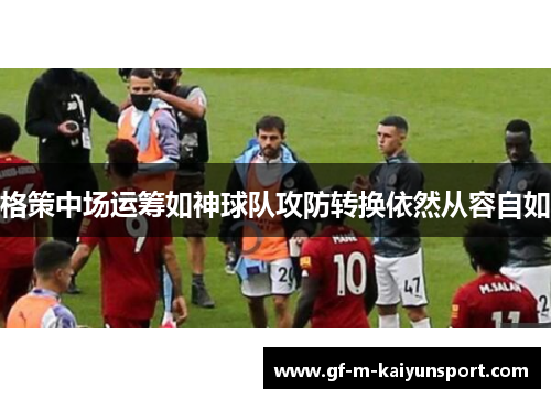 格策中场运筹如神球队攻防转换依然从容自如