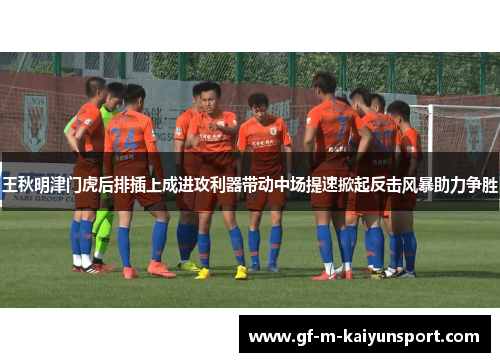 王秋明津门虎后排插上成进攻利器带动中场提速掀起反击风暴助力争胜