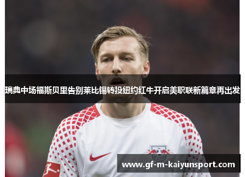 瑞典中场福斯贝里告别莱比锡转投纽约红牛开启美职联新篇章再出发