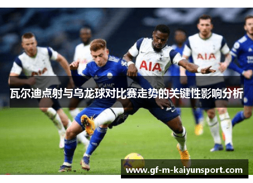 瓦尔迪点射与乌龙球对比赛走势的关键性影响分析