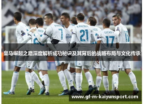 皇马崛起之路深度解析成功秘诀及其背后的战略布局与文化传承