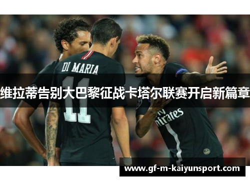 维拉蒂告别大巴黎征战卡塔尔联赛开启新篇章